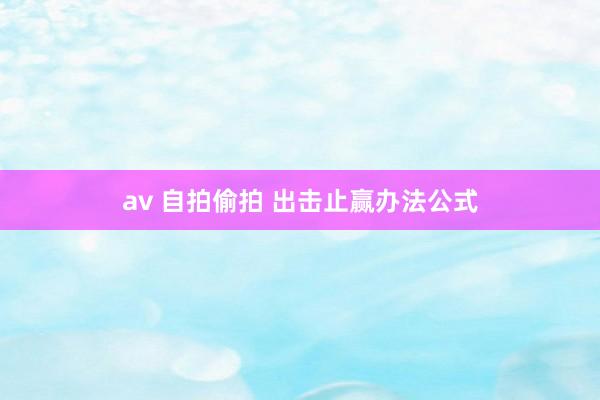 av 自拍偷拍 出击止赢办法公式