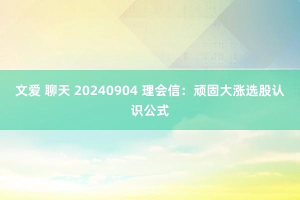 文爱 聊天 20240904 理会信：顽固大涨选股认识公式