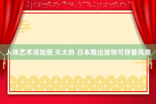 人体艺术汤加丽 天太热 日本推出宠物可穿着风扇