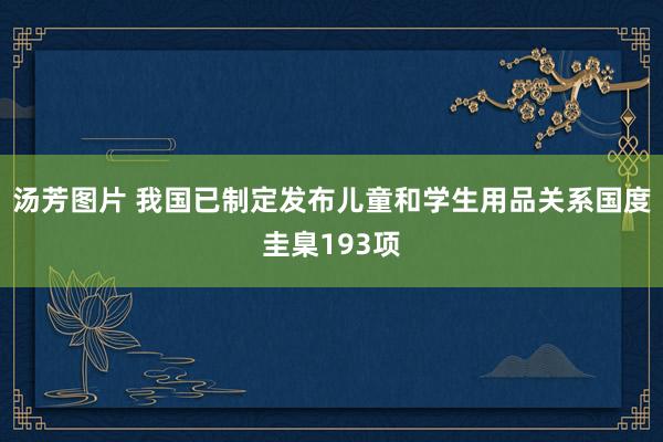 汤芳图片 我国已制定发布儿童和学生用品关系国度圭臬193项