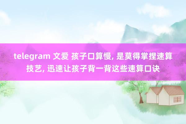 telegram 文爱 孩子口算慢， 是莫得掌捏速算技艺， 迅速让孩子背一背这些速算口诀