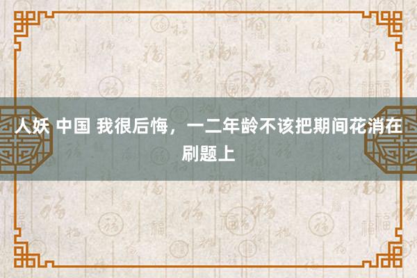 人妖 中国 我很后悔，一二年龄不该把期间花消在刷题上