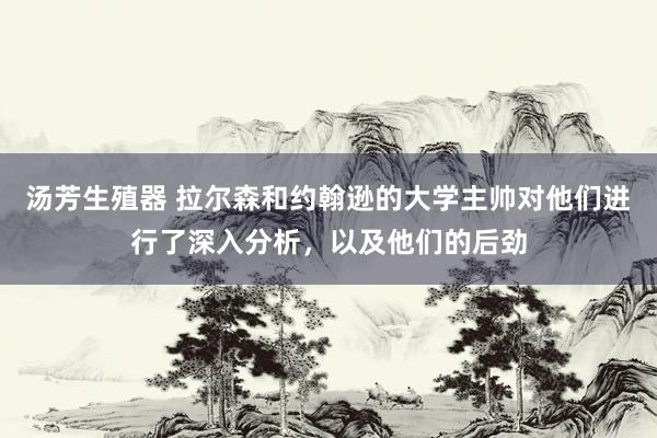 汤芳生殖器 拉尔森和约翰逊的大学主帅对他们进行了深入分析，以及他们的后劲