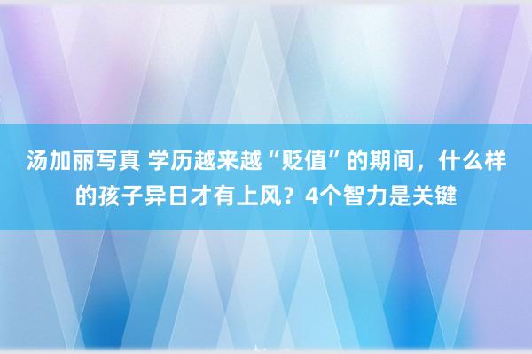 汤加丽写真 学历越来越“贬值”的期间，什么样的孩子异日才有上风？4个智力是关键