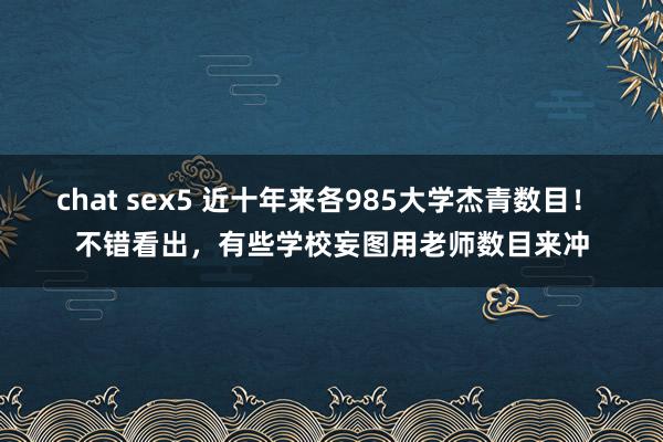 chat sex5 近十年来各985大学杰青数目！ 不错看出，有些学校妄图用老师数目来冲