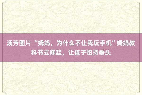 汤芳图片 “姆妈，为什么不让我玩手机”姆妈教科书式修起，让孩子忸持垂头