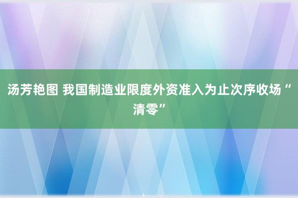 汤芳艳图 我国制造业限度外资准入为止次序收场“清零”