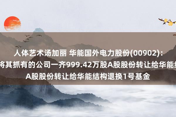 人体艺术汤加丽 华能国外电力股份(00902)：华能财务公司拟将其抓有的公司一齐999.42万股A股股份转让给华能结构退换1号基金