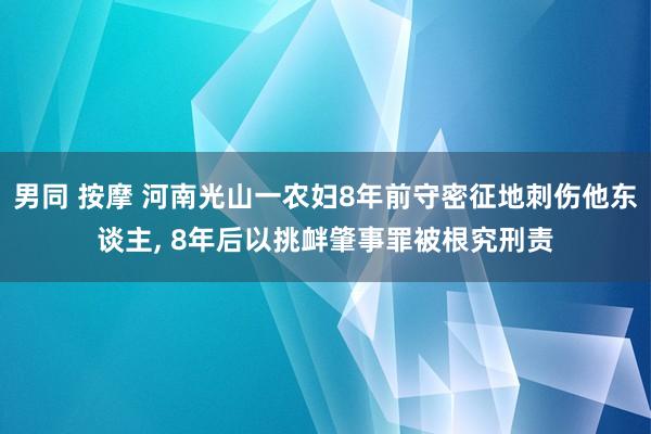 男同 按摩 河南光山一农妇8年前守密征地刺伤他东谈主， 8年后以挑衅肇事罪被根究刑责