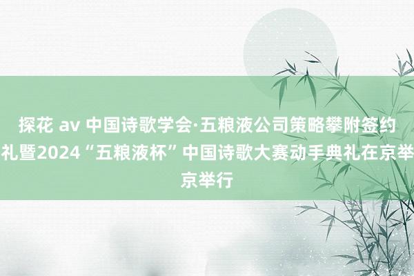 探花 av 中国诗歌学会·五粮液公司策略攀附签约典礼暨2024“五粮液杯”中国诗歌大赛动手典礼在京举行