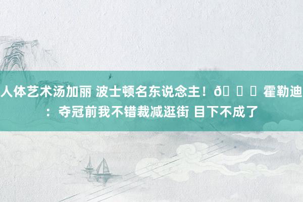 人体艺术汤加丽 波士顿名东说念主！😁霍勒迪：夺冠前我不错裁减逛街 目下不成了