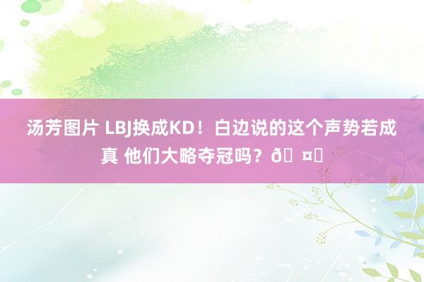 汤芳图片 LBJ换成KD！白边说的这个声势若成真 他们大略夺冠吗？🤔