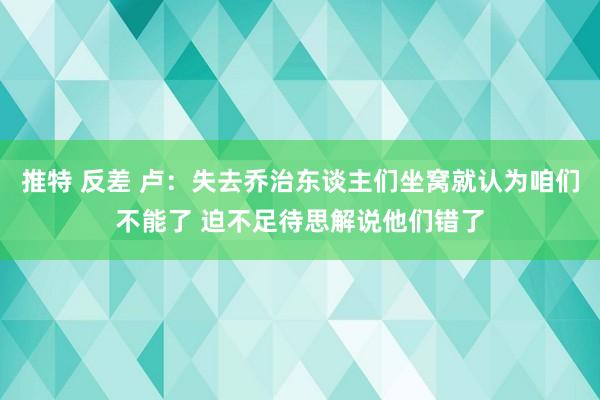 推特 反差 卢：失去乔治东谈主们坐窝就认为咱们不能了 迫不足待思解说他们错了