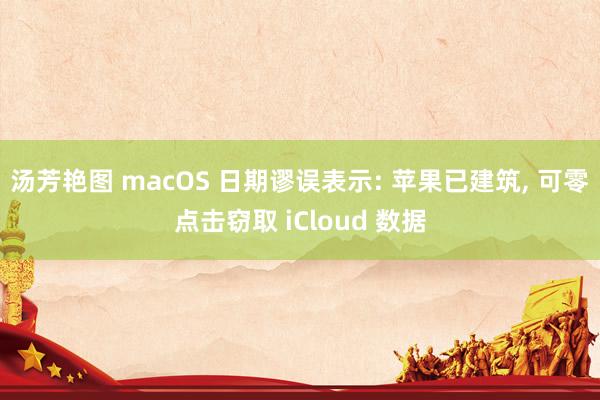 汤芳艳图 macOS 日期谬误表示: 苹果已建筑， 可零点击窃取 iCloud 数据