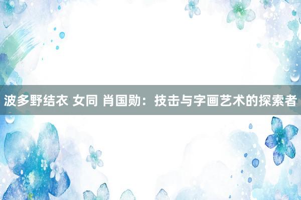 波多野结衣 女同 肖国勋：技击与字画艺术的探索者