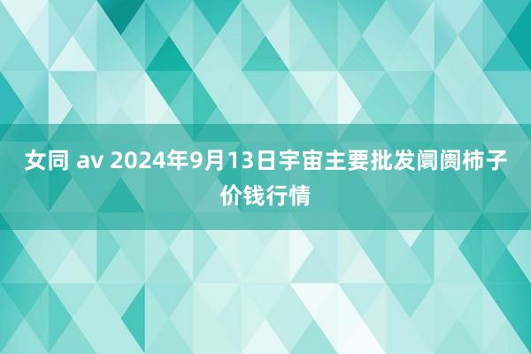 女同 av 2024年9月13日宇宙主要批发阛阓柿子价钱行情