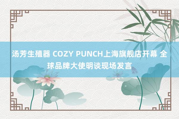 汤芳生殖器 COZY PUNCH上海旗舰店开幕 全球品牌大使明谈现场发言