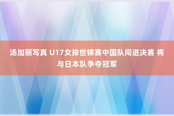 汤加丽写真 U17女排世锦赛中国队闯进决赛 将与日本队争夺冠军