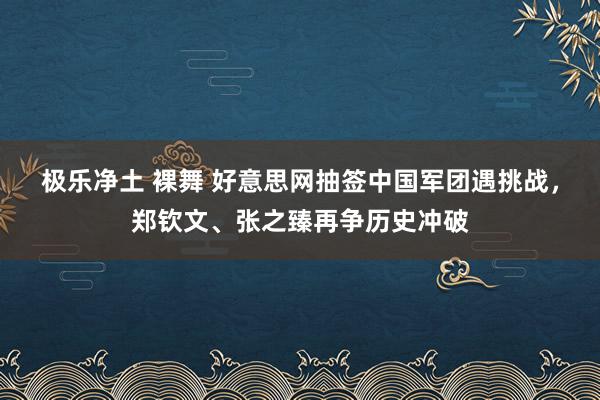 极乐净土 裸舞 好意思网抽签中国军团遇挑战，郑钦文、张之臻再争历史冲破