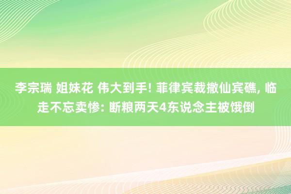 李宗瑞 姐妹花 伟大到手! 菲律宾裁撤仙宾礁， 临走不忘卖惨: 断粮两天4东说念主被饿倒