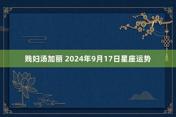 贱妇汤加丽 2024年9月17日星座运势