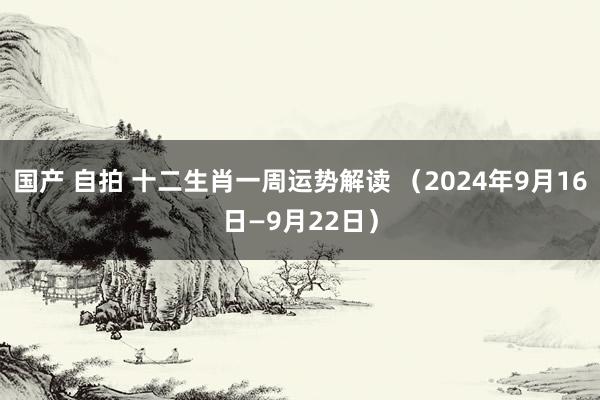 国产 自拍 十二生肖一周运势解读 （2024年9月16日—9月22日）