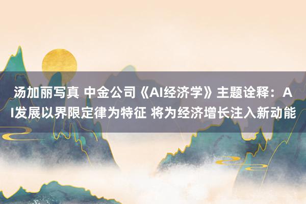 汤加丽写真 中金公司《AI经济学》主题诠释：AI发展以界限定律为特征 将为经济增长注入新动能