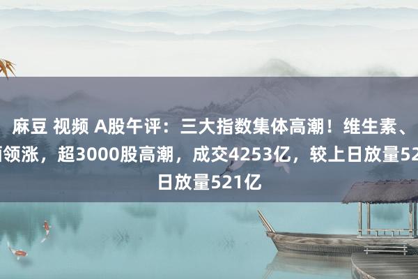 麻豆 视频 A股午评：三大指数集体高潮！维生素、白酒领涨，超3000股高潮，成交4253亿，较上日放量521亿