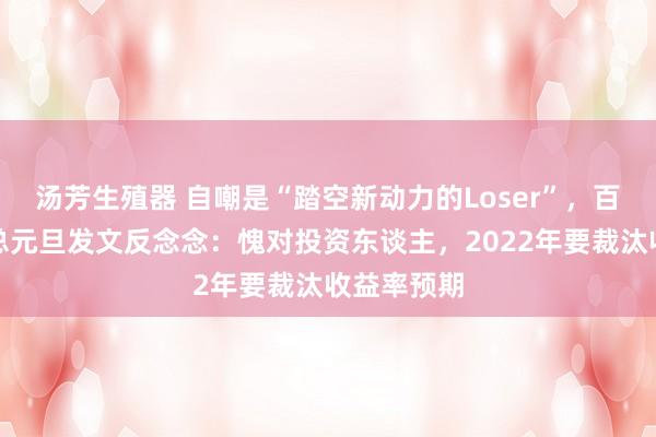 汤芳生殖器 自嘲是“踏空新动力的Loser”，百亿私募老总元旦发文反念念：愧对投资东谈主，2022年要裁汰收益率预期