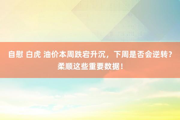 自慰 白虎 油价本周跌宕升沉，下周是否会逆转？柔顺这些重要数据！