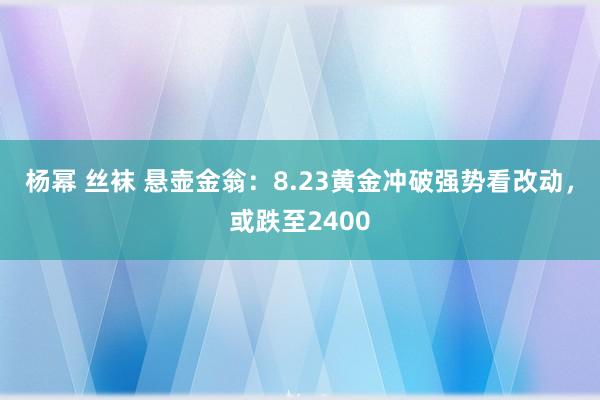 杨幂 丝袜 悬壶金翁：8.23黄金冲破强势看改动，或跌至2400