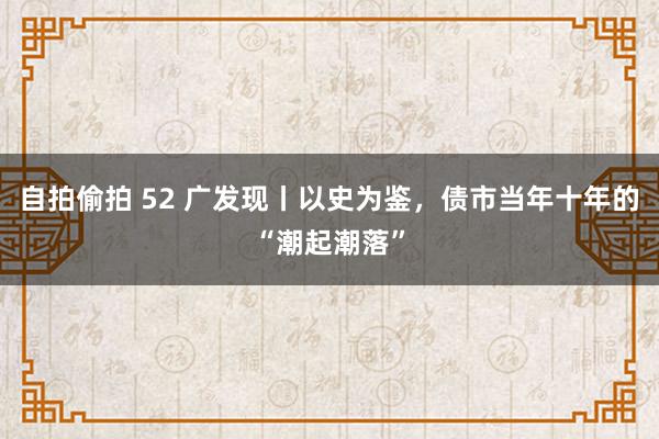 自拍偷拍 52 广发现丨以史为鉴，债市当年十年的“潮起潮落”