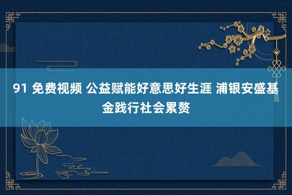 91 免费视频 公益赋能好意思好生涯 浦银安盛基金践行社会累赘