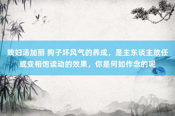 贱妇汤加丽 狗子坏风气的养成，是主东谈主放任或变相饱读动的效果，你是何如作念的呢