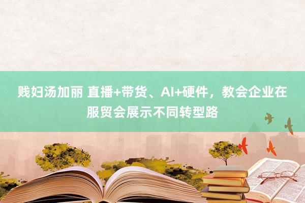 贱妇汤加丽 直播+带货、AI+硬件，教会企业在服贸会展示不同转型路