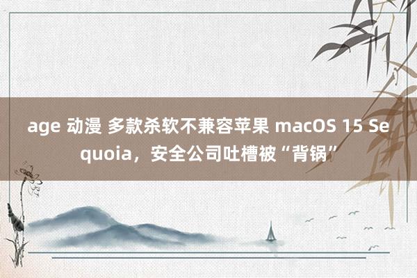 age 动漫 多款杀软不兼容苹果 macOS 15 Sequoia，安全公司吐槽被“背锅”