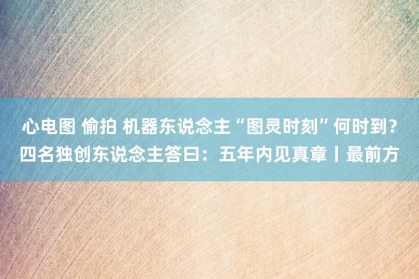 心电图 偷拍 机器东说念主“图灵时刻”何时到？四名独创东说念主答曰：五年内见真章丨最前方