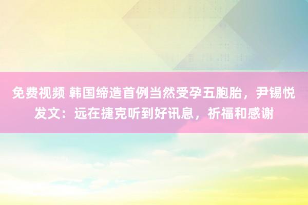 免费视频 韩国缔造首例当然受孕五胞胎，尹锡悦发文：远在捷克听到好讯息，祈福和感谢