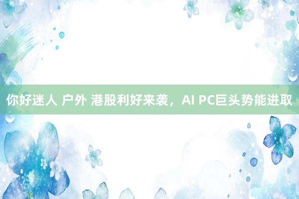 你好迷人 户外 港股利好来袭，AI PC巨头势能进取