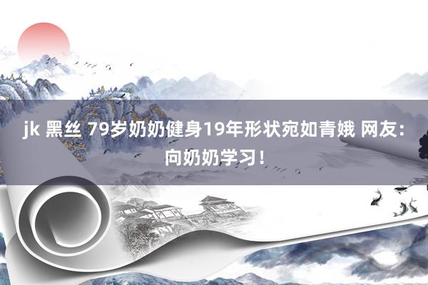 jk 黑丝 79岁奶奶健身19年形状宛如青娥 网友：向奶奶学习！