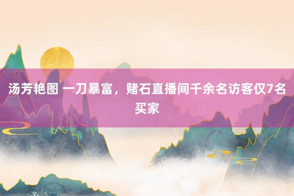 汤芳艳图 一刀暴富，赌石直播间千余名访客仅7名买家