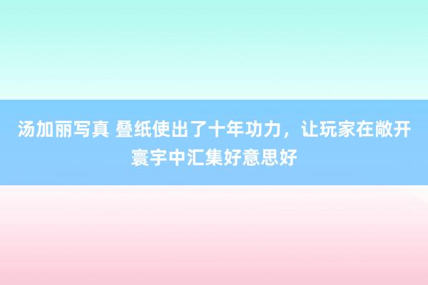 汤加丽写真 叠纸使出了十年功力，让玩家在敞开寰宇中汇集好意思好