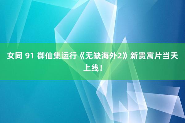 女同 91 御仙集运行《无缺海外2》新贵寓片当天上线！