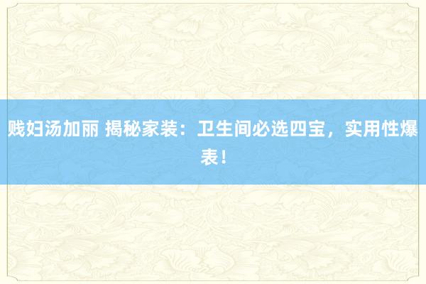 贱妇汤加丽 揭秘家装：卫生间必选四宝，实用性爆表！