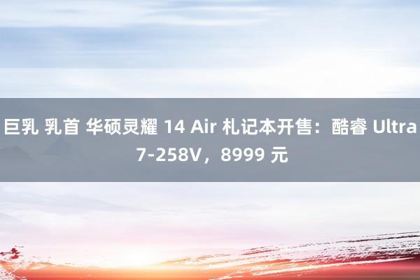 巨乳 乳首 华硕灵耀 14 Air 札记本开售：酷睿 Ultra 7-258V，8999 元