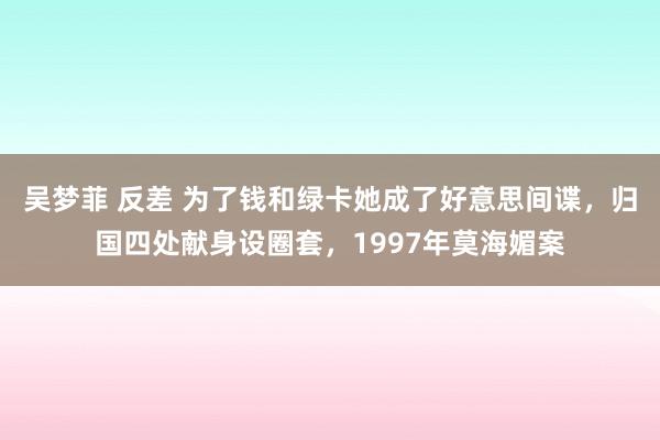 吴梦菲 反差 为了钱和绿卡她成了好意思间谍，归国四处献身设圈套，1997年莫海媚案