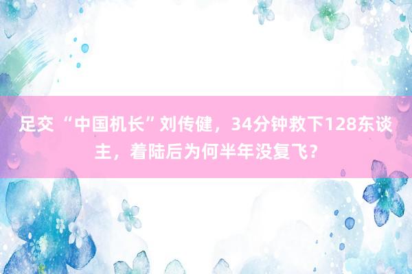 足交 “中国机长”刘传健，34分钟救下128东谈主，着陆后为何半年没复飞？