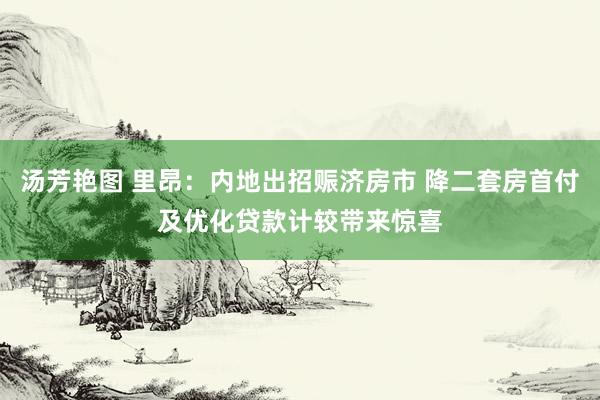 汤芳艳图 里昂：内地出招赈济房市 降二套房首付及优化贷款计较带来惊喜