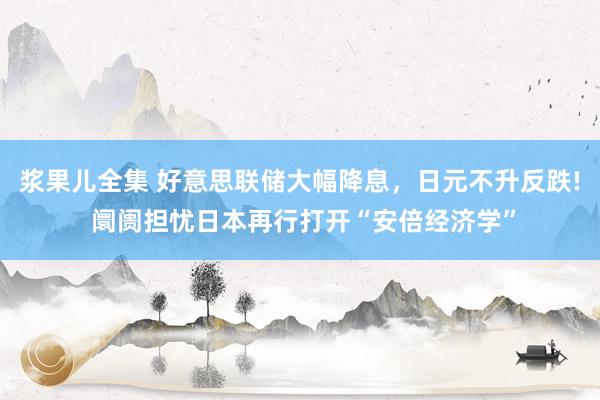 浆果儿全集 好意思联储大幅降息，日元不升反跌! 阛阓担忧日本再行打开“安倍经济学”