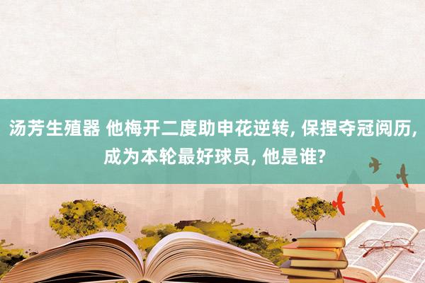 汤芳生殖器 他梅开二度助申花逆转， 保捏夺冠阅历， 成为本轮最好球员， 他是谁?